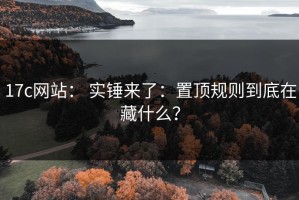 17c网站： 实锤来了：置顶规则到底在藏什么？