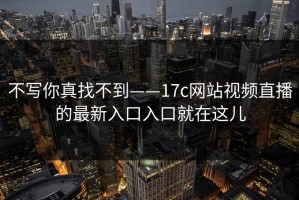 不写你真找不到——17c网站视频直播的最新入口入口就在这儿