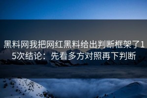 黑料网我把网红黑料给出判断框架了15次结论：先看多方对照再下判断