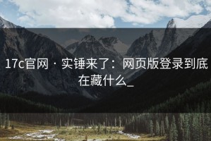 17c官网 · 实锤来了：网页版登录到底在藏什么_