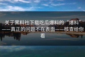 关于黑料社下载吃瓜爆料的“爆料”——真正的问题不在表面——核查给你看
