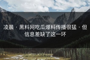 凌晨 · 黑料网吃瓜爆料传播很猛 · 但信息差缺了这一环