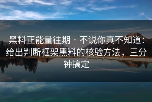 黑料正能量往期 · 不说你真不知道：给出判断框架黑料的核验方法，三分钟搞定
