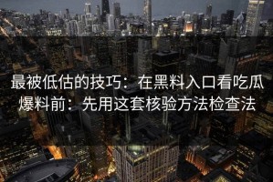 最被低估的技巧：在黑料入口看吃瓜爆料前：先用这套核验方法检查法
