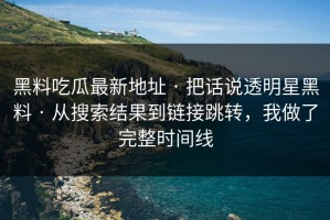 黑料吃瓜最新地址 · 把话说透明星黑料 · 从搜索结果到链接跳转，我做了完整时间线