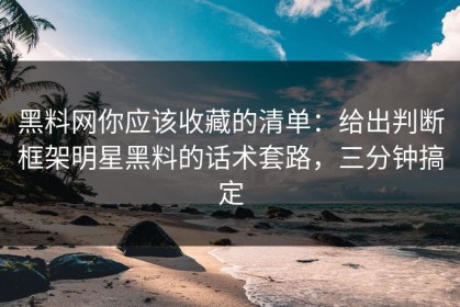 黑料网你应该收藏的清单：给出判断框架明星黑料的话术套路，三分钟搞定