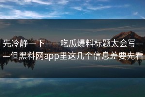 先冷静一下——吃瓜爆料标题太会写——但黑料网app里这几个信息差要先看