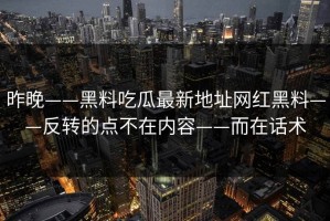 昨晚——黑料吃瓜最新地址网红黑料——反转的点不在内容——而在话术