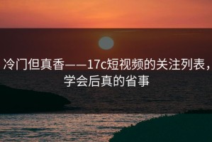 冷门但真香——17c短视频的关注列表，学会后真的省事