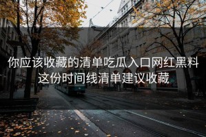 你应该收藏的清单吃瓜入口网红黑料这份时间线清单建议收藏