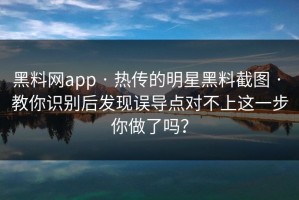 黑料网app · 热传的明星黑料截图 · 教你识别后发现误导点对不上这一步你做了吗？