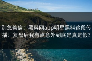 别急着信：黑料网app明星黑料这段传播：复盘后我有点意外到底是真是假？