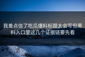 我差点信了吃瓜爆料标题太会写但黑料入口里这几个证据链要先看