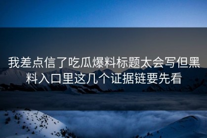 我差点信了吃瓜爆料标题太会写但黑料入口里这几个证据链要先看