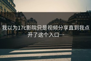 我以为17c影院只是视频分享直到我点开了这个入口…
