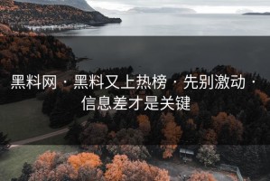 黑料网 · 黑料又上热榜 · 先别激动 · 信息差才是关键