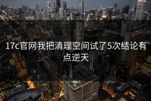 17c官网我把清理空间试了5次结论有点逆天