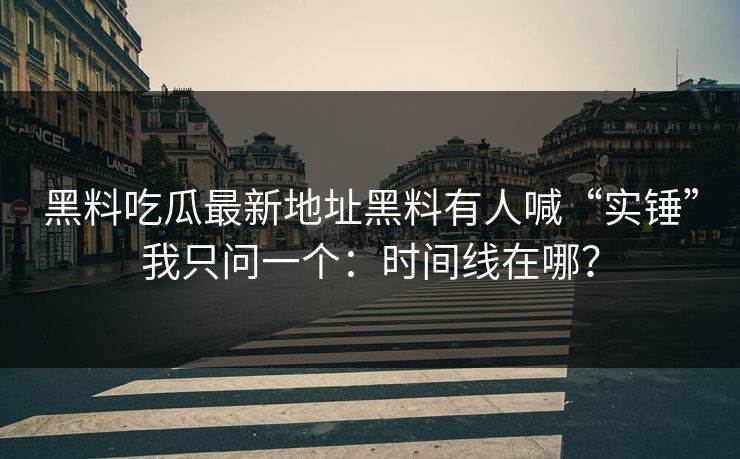 黑料吃瓜最新地址黑料有人喊“实锤”我只问一个：时间线在哪？