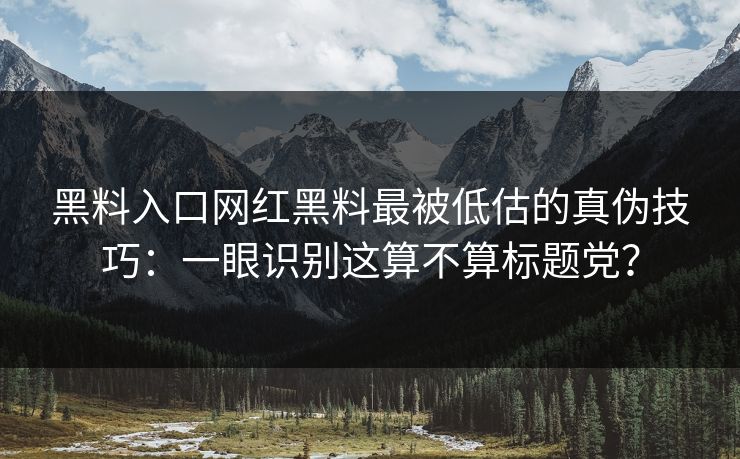 黑料入口网红黑料最被低估的真伪技巧：一眼识别这算不算标题党？