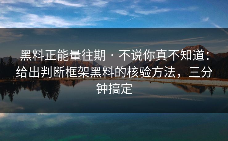 黑料正能量往期 · 不说你真不知道：给出判断框架黑料的核验方法，三分钟搞定