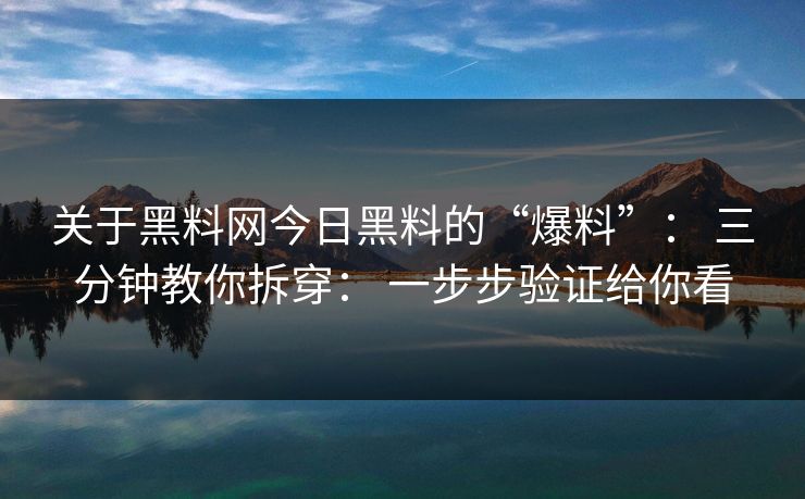 关于黑料网今日黑料的“爆料”： 三分钟教你拆穿： 一步步验证给你看
