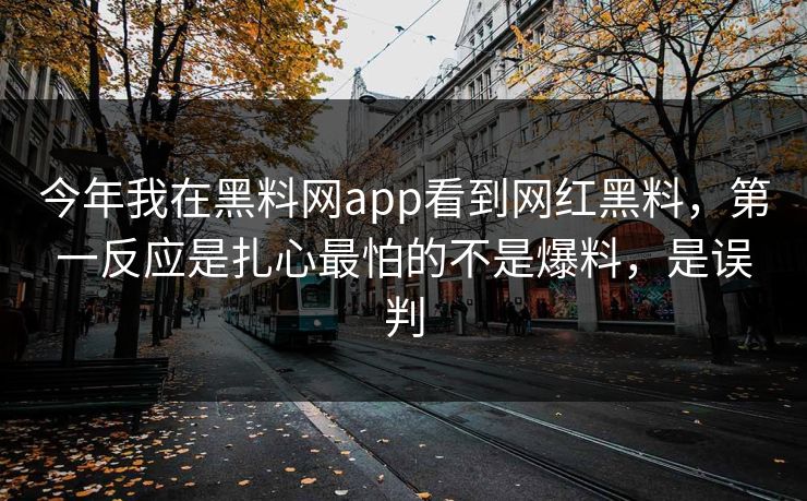 今年我在黑料网app看到网红黑料，第一反应是扎心最怕的不是爆料，是误判