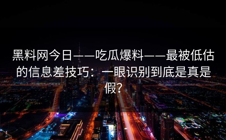黑料网今日——吃瓜爆料——最被低估的信息差技巧：一眼识别到底是真是假？