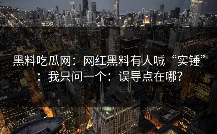 黑料吃瓜网：网红黑料有人喊“实锤”：我只问一个：误导点在哪？