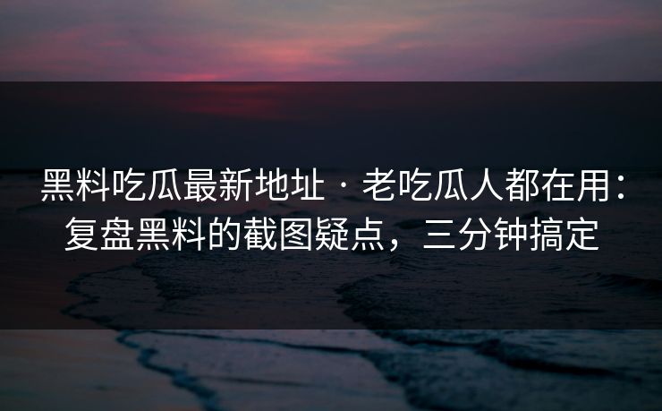 黑料吃瓜最新地址 · 老吃瓜人都在用：复盘黑料的截图疑点，三分钟搞定