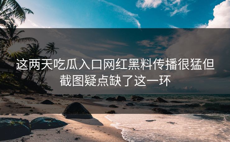 这两天吃瓜入口网红黑料传播很猛但截图疑点缺了这一环