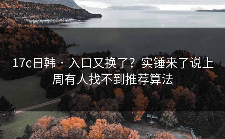 17c日韩 · 入口又换了？实锤来了说上周有人找不到推荐算法