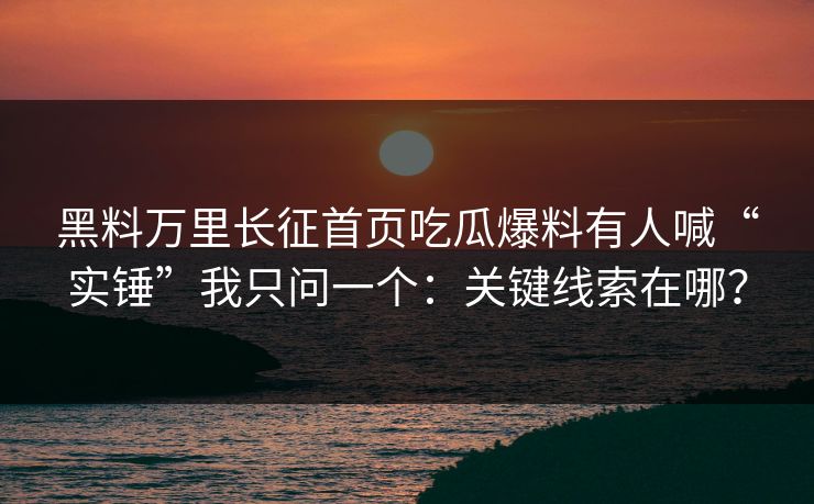 黑料万里长征首页吃瓜爆料有人喊“实锤”我只问一个：关键线索在哪？