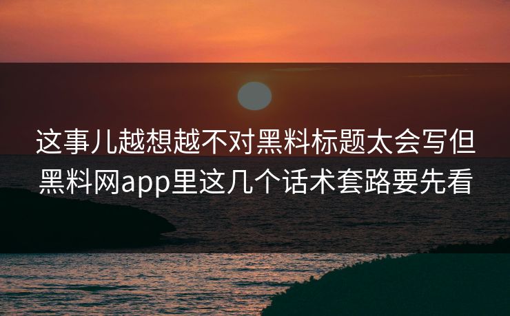 这事儿越想越不对黑料标题太会写但黑料网app里这几个话术套路要先看