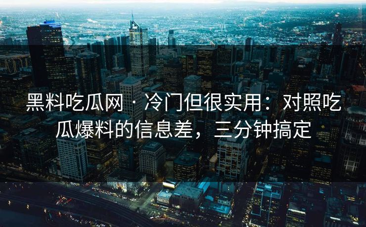 黑料吃瓜网 · 冷门但很实用：对照吃瓜爆料的信息差，三分钟搞定