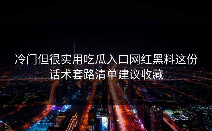 冷门但很实用吃瓜入口网红黑料这份话术套路清单建议收藏