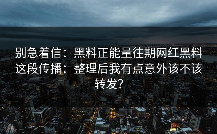 别急着信：黑料正能量往期网红黑料这段传播：整理后我有点意外该不该转发？