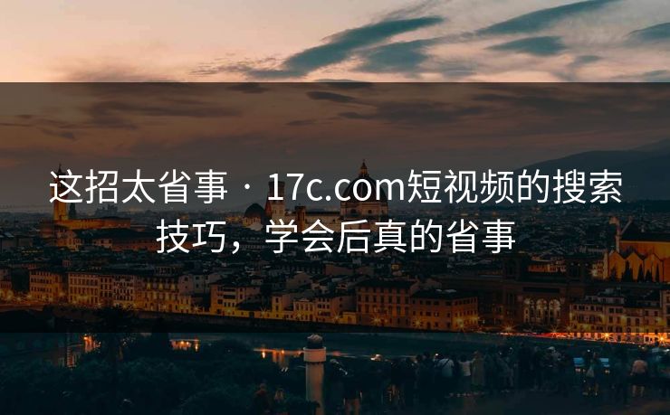这招太省事 · 17c.com短视频的搜索技巧，学会后真的省事