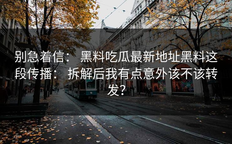 别急着信： 黑料吃瓜最新地址黑料这段传播： 拆解后我有点意外该不该转发？