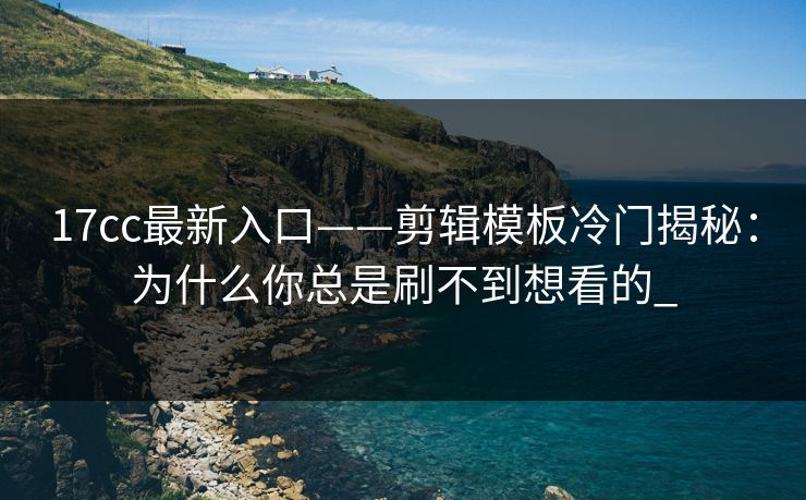 17cc最新入口——剪辑模板冷门揭秘：为什么你总是刷不到想看的_