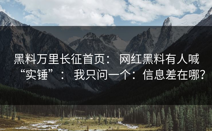 黑料万里长征首页： 网红黑料有人喊“实锤”： 我只问一个：信息差在哪？
