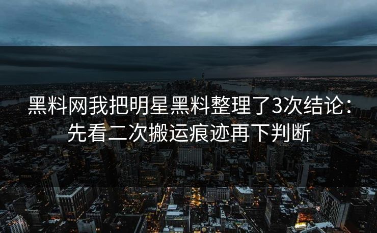 黑料网我把明星黑料整理了3次结论：先看二次搬运痕迹再下判断