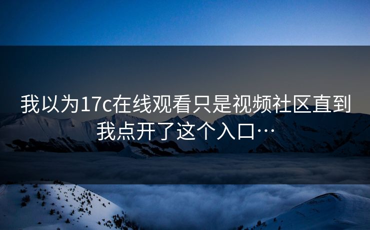 我以为17c在线观看只是视频社区直到我点开了这个入口…