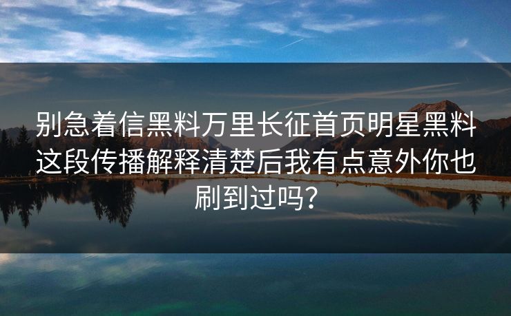 别急着信黑料万里长征首页明星黑料这段传播解释清楚后我有点意外你也刷到过吗？