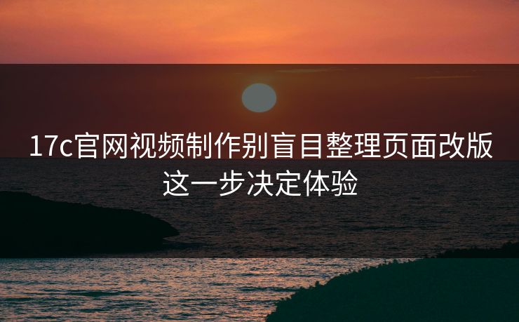 17c官网视频制作别盲目整理页面改版这一步决定体验