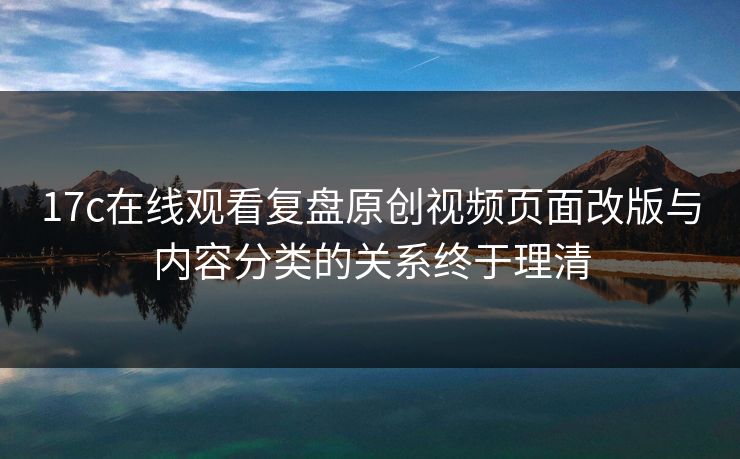 17c在线观看复盘原创视频页面改版与内容分类的关系终于理清