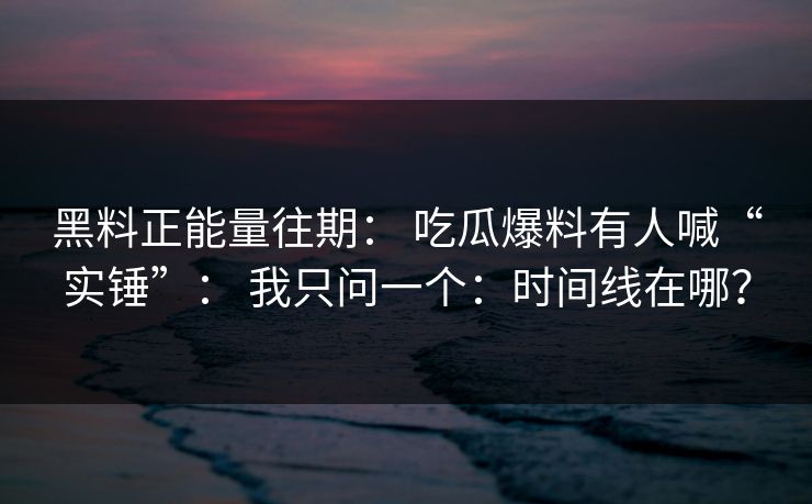 黑料正能量往期： 吃瓜爆料有人喊“实锤”： 我只问一个：时间线在哪？