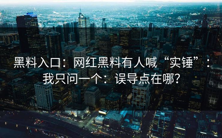 黑料入口：网红黑料有人喊“实锤”：我只问一个：误导点在哪？