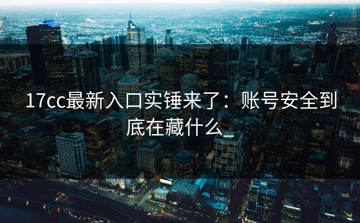 17cc最新入口实锤来了：账号安全到底在藏什么_