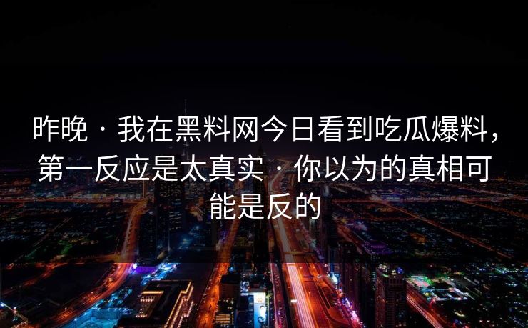 昨晚 · 我在黑料网今日看到吃瓜爆料，第一反应是太真实 · 你以为的真相可能是反的