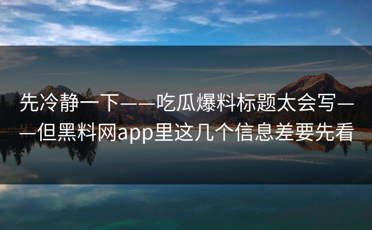 先冷静一下——吃瓜爆料标题太会写——但黑料网app里这几个信息差要先看